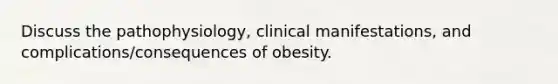 Discuss the pathophysiology, clinical manifestations, and complications/consequences of obesity.