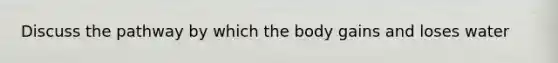 Discuss the pathway by which the body gains and loses water