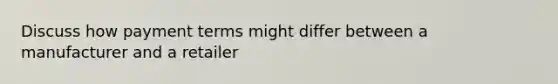 Discuss how payment terms might differ between a manufacturer and a retailer