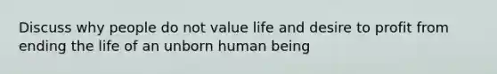 Discuss why people do not value life and desire to profit from ending the life of an unborn human being