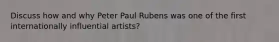 Discuss how and why Peter Paul Rubens was one of the first internationally influential artists?