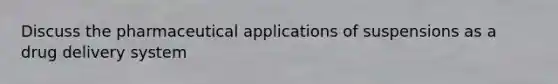 Discuss the pharmaceutical applications of suspensions as a drug delivery system
