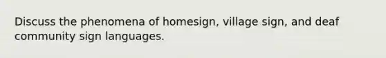 Discuss the phenomena of homesign, village sign, and deaf community sign languages.