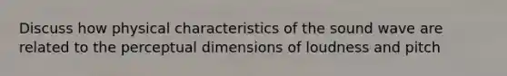 Discuss how physical characteristics of the sound wave are related to the perceptual dimensions of loudness and pitch