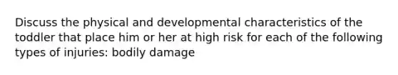 Discuss the physical and developmental characteristics of the toddler that place him or her at high risk for each of the following types of injuries: bodily damage