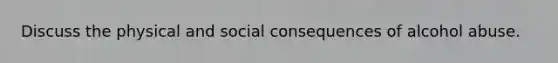 Discuss the physical and social consequences of alcohol abuse.
