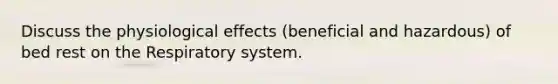 Discuss the physiological effects (beneficial and hazardous) of bed rest on the Respiratory system.