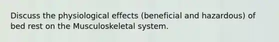 Discuss the physiological effects (beneficial and hazardous) of bed rest on the Musculoskeletal system.