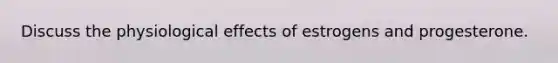 Discuss the physiological effects of estrogens and progesterone.