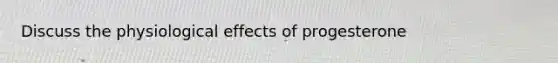 Discuss the physiological effects of progesterone