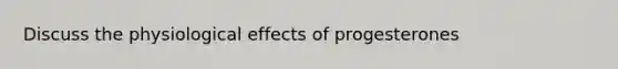 Discuss the physiological effects of progesterones