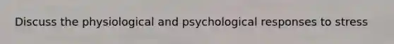 Discuss the physiological and psychological responses to stress