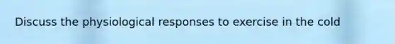 Discuss the physiological responses to exercise in the cold