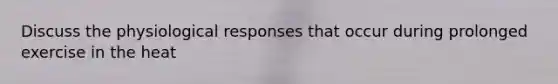 Discuss the physiological responses that occur during prolonged exercise in the heat