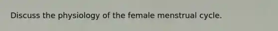 Discuss the physiology of the female menstrual cycle.