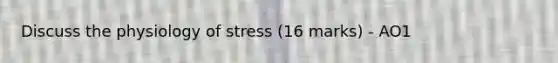 Discuss the physiology of stress (16 marks) - AO1