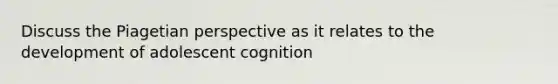 Discuss the Piagetian perspective as it relates to the development of adolescent cognition