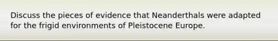 Discuss the pieces of evidence that Neanderthals were adapted for the frigid environments of Pleistocene Europe.