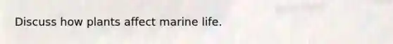 Discuss how plants affect marine life.