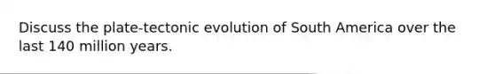Discuss the plate-tectonic evolution of South America over the last 140 million years.