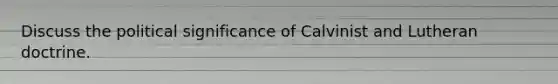 Discuss the political significance of Calvinist and Lutheran doctrine.