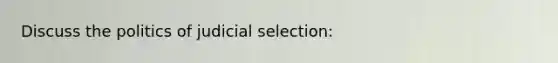 Discuss the politics of judicial selection: