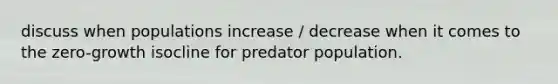 discuss when populations increase / decrease when it comes to the zero-growth isocline for predator population.