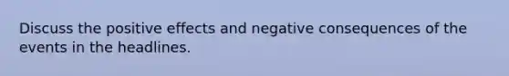 Discuss the positive effects and negative consequences of the events in the headlines.