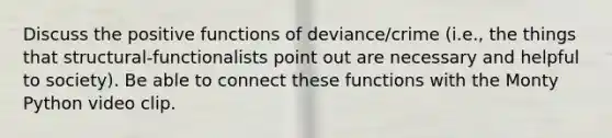 Discuss the positive functions of deviance/crime (i.e., the things that structural-functionalists point out are necessary and helpful to society). Be able to connect these functions with the Monty Python video clip.