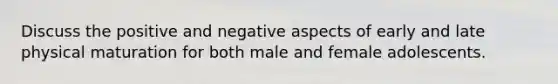 Discuss the positive and negative aspects of early and late physical maturation for both male and female adolescents.