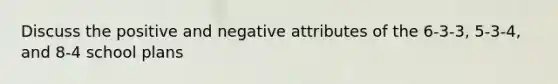 Discuss the positive and negative attributes of the 6-3-3, 5-3-4, and 8-4 school plans