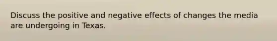 Discuss the positive and negative effects of changes the media are undergoing in Texas.