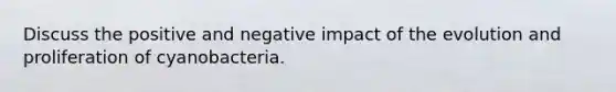 Discuss the positive and negative impact of the evolution and proliferation of cyanobacteria.