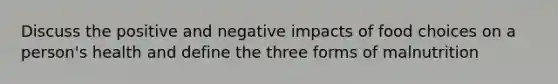 Discuss the positive and negative impacts of food choices on a person's health and define the three forms of malnutrition