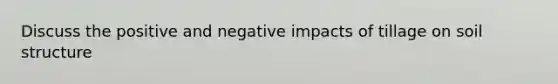 Discuss the positive and negative impacts of tillage on soil structure