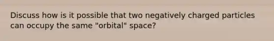 Discuss how is it possible that two negatively charged particles can occupy the same "orbital" space?