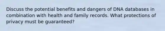 Discuss the potential benefits and dangers of DNA databases in combination with health and family records. What protections of privacy must be guaranteed?