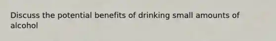 Discuss the potential benefits of drinking small amounts of alcohol