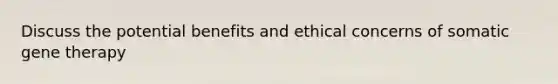 Discuss the potential benefits and ethical concerns of somatic gene therapy