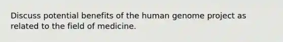 Discuss potential benefits of the human genome project as related to the field of medicine.