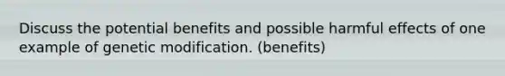 Discuss the potential benefits and possible harmful effects of one example of genetic modification. (benefits)