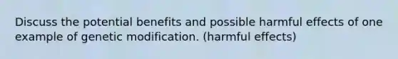 Discuss the potential benefits and possible harmful effects of one example of genetic modification. (harmful effects)