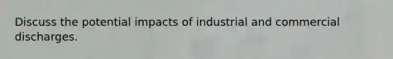 Discuss the potential impacts of industrial and commercial discharges.