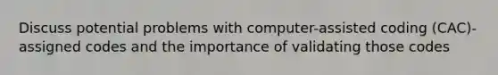 Discuss potential problems with computer-assisted coding (CAC)-assigned codes and the importance of validating those codes