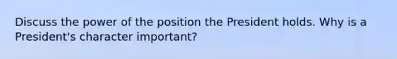 Discuss the power of the position the President holds. Why is a President's character important?