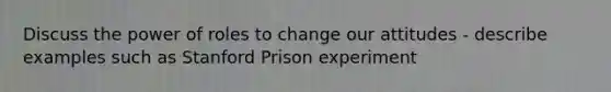 Discuss the power of roles to change our attitudes - describe examples such as Stanford Prison experiment