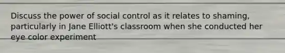 Discuss the power of social control as it relates to shaming, particularly in Jane Elliott's classroom when she conducted her eye color experiment