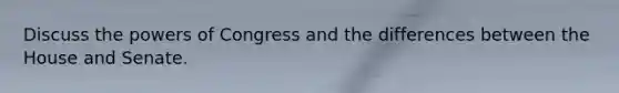 Discuss <a href='https://www.questionai.com/knowledge/kyU8m50zpn-the-powers-of-congress' class='anchor-knowledge'>the powers of congress</a> and the differences between the House and Senate.