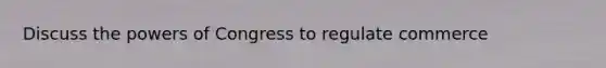 Discuss the powers of Congress to regulate commerce