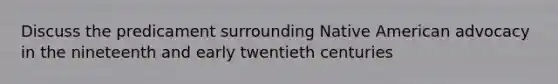 Discuss the predicament surrounding Native American advocacy in the nineteenth and early twentieth centuries